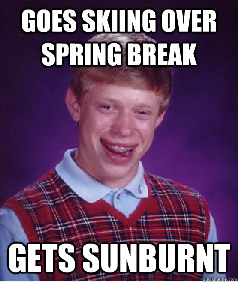 GOES SKIING OVER SPRING BREAK GETS SUNBURNT  Bad Luck Brian