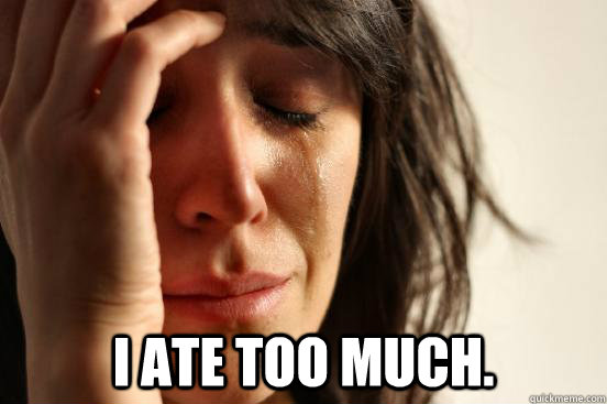  I ate too much.  First World Problems