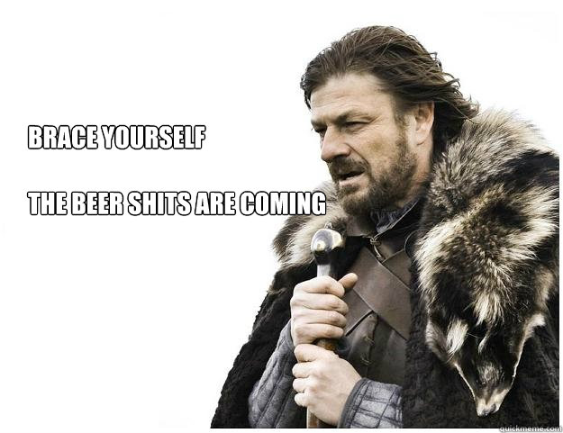 BRACE YOURSELF

THE BEER SHITS ARE COMING  Imminent Ned