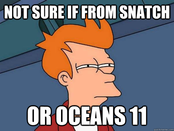 Not sure if from snatch Or oceans 11  Futurama Fry