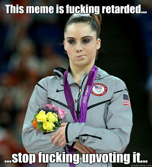 This meme is fucking retarded... ...stop fucking upvoting it...  McKayla Not Impressed