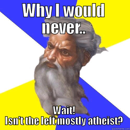 WHY I WOULD NEVER.. WAIT! ISN'T THE LEFT MOSTLY ATHEIST? Advice God