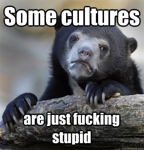 Some cultures  are just fucking stupid  Confession Bear