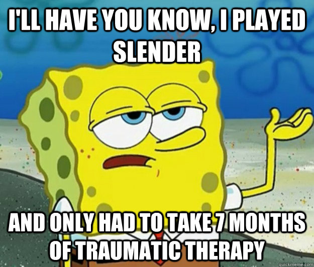 I'll have you know, I played slender and only had to take 7 months of traumatic therapy  Tough Spongebob