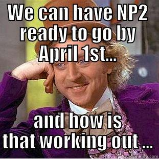 WE CAN HAVE NP2 READY TO GO BY APRIL 1ST... AND HOW IS THAT WORKING OUT ... Creepy Wonka