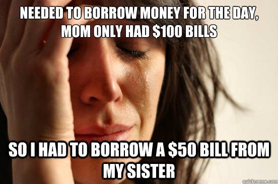 Needed to borrow money for the day, mom only had $100 Bills so i had to borrow a $50 bill from my sister - Needed to borrow money for the day, mom only had $100 Bills so i had to borrow a $50 bill from my sister  First World Problems