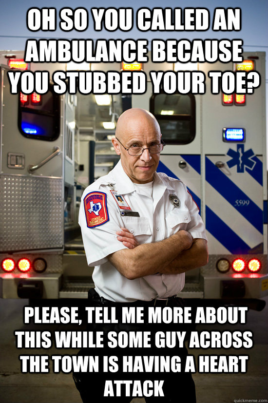 Oh so you called an ambulance because you stubbed your toe?  Please, tell me more about this while some guy across the town is having a heart attack  Burnt outCondescending Paramedic