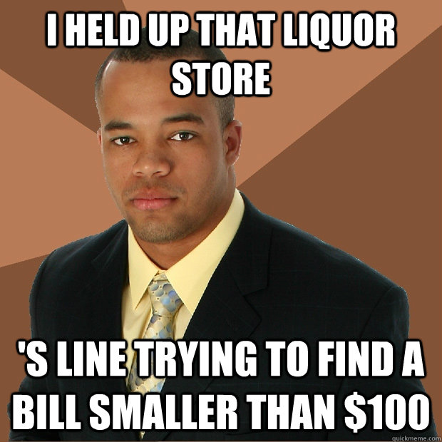 I held up that liquor store 's line trying to find a bill smaller than $100  Successful Black Man