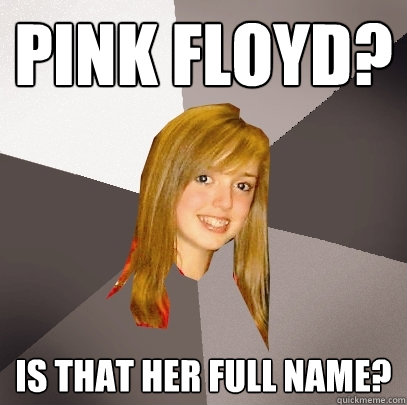 Pink Floyd? Is that her full name?  Musically Oblivious 8th Grader