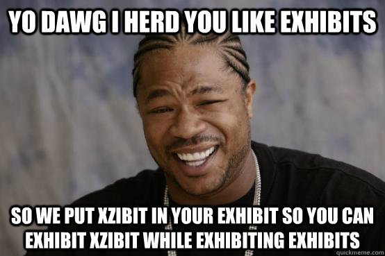 Yo Dawg i herd you like exhibits so we put xzibit in your exhibit so you can exhibit xzibit while exhibiting exhibits  YO DAWG