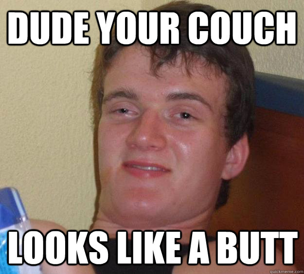 Dude your couch looks like a butt  10 Guy