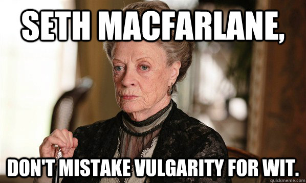 Seth MacFarlane, Don't mistake vulgarity for wit. - Seth MacFarlane, Don't mistake vulgarity for wit.  The Dowager Countess