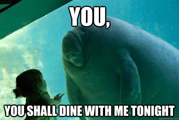 YOU, YOU Shall DINE WITH ME TONIGht  Overlord Manatee