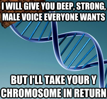 I will give you deep, strong, male voice everyone wants But I'll take your Y chromosome in return  Scumbag DNA