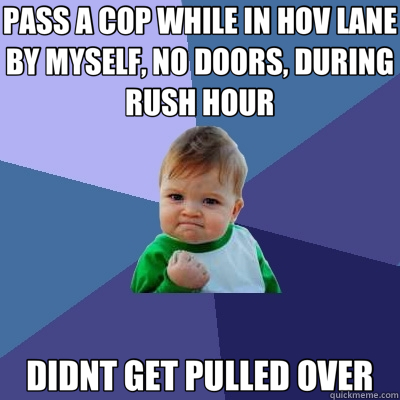 PASS A COP WHILE IN HOV LANE BY MYSELF, NO DOORS, DURING RUSH HOUR DIDNT GET PULLED OVER - PASS A COP WHILE IN HOV LANE BY MYSELF, NO DOORS, DURING RUSH HOUR DIDNT GET PULLED OVER  Success Kid