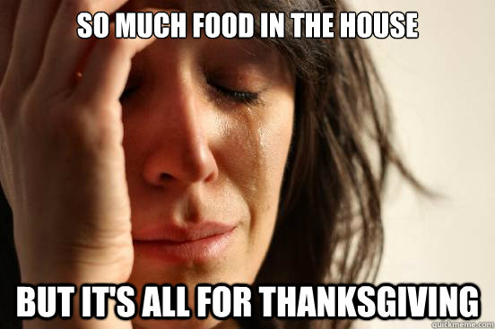 So much food in the house but it's all for thanksgiving  First World Problems