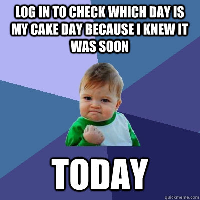 Log in to Check which day is my cake day because I knew it was soon Today - Log in to Check which day is my cake day because I knew it was soon Today  Success Kid