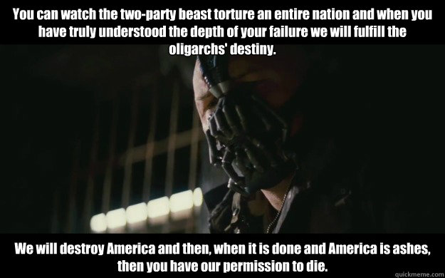 You can watch the two-party beast torture an entire nation and when you have truly understood the depth of your failure we will fulfill the oligarchs' destiny. We will destroy America and then, when it is done and America is ashes, then you have our permi  Badass Bane