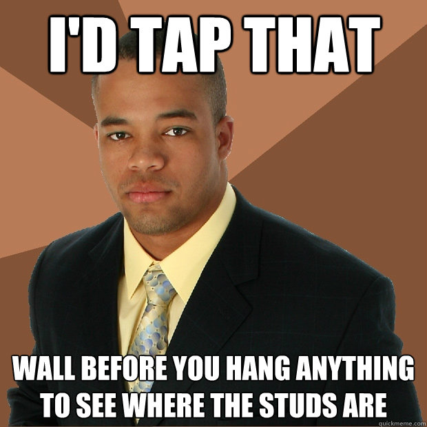 i'd tap that wall before you hang anything to see where the studs are  Successful Black Man