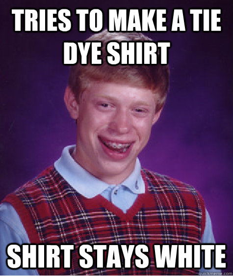 Tries to make a tie dye shirt shirt stays white  Bad Luck Brian