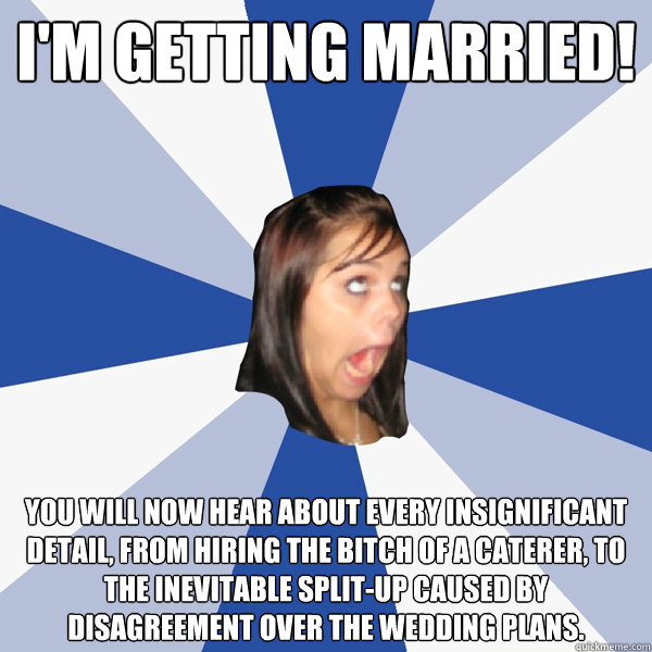 i'm getting married! you will now hear about every insignificant detail, from hiring the bitch of a caterer, to the inevitable split-up caused by disagreement over the wedding plans.  Annoying Facebook Girl