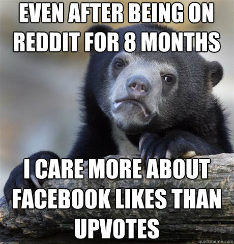 Even after being on reddit for 8 months I care more about facebook likes than upvotes - Even after being on reddit for 8 months I care more about facebook likes than upvotes  Confession Bear