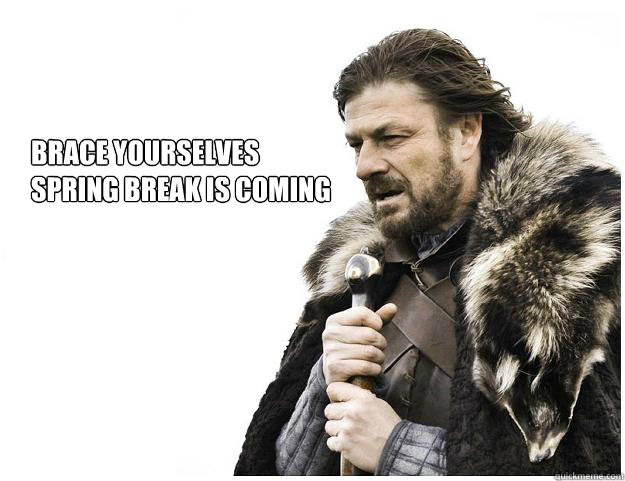 Brace yourselves
Spring Break is coming  Imminent Ned