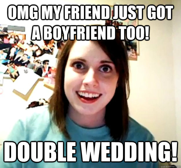 OMG MY FRIEND JUST GOT A BOYFRIEND TOO! DOUBLE WEDDING! - OMG MY FRIEND JUST GOT A BOYFRIEND TOO! DOUBLE WEDDING!  Overly Attached Girlfriend