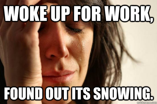 woke up for work, found out its snowing.  First World Problems