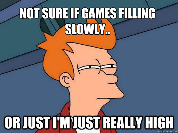 Not sure if games filling slowly.. Or just I'm just really high  Futurama Fry