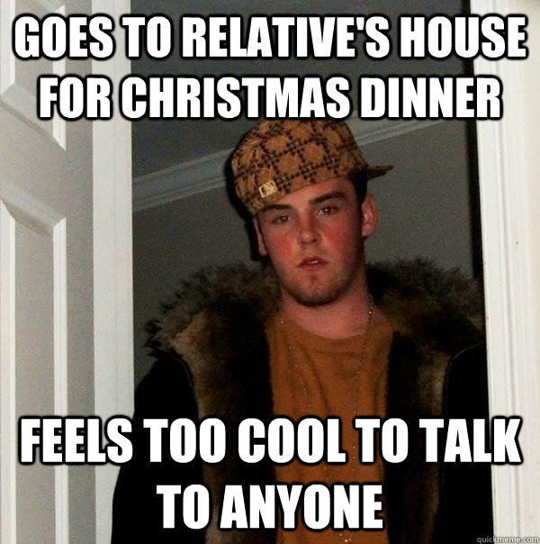 goes to relative's house for christmas dinner feels too cool to talk to anyone  Scumbag Steve