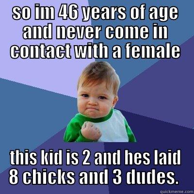 SO IM 46 YEARS OF AGE AND NEVER COME IN CONTACT WITH A FEMALE THIS KID IS 2 AND HES LAID 8 CHICKS AND 3 DUDES.  Success Kid