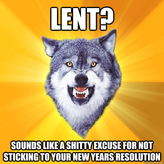 Lent? Sounds like a shitty excuse for not sticking to your new years resolution  Courage Wolf