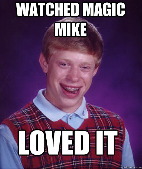 watched magic mike loved it  Bad Luck Brian