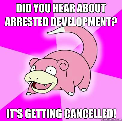 did you hear about arrested development? IT'S GETTING CANCELLED!  Slowpoke