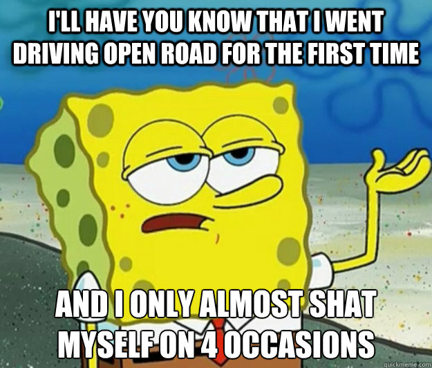 I'll have you know that i went driving open road for the first time And i only almost shat myself on 4 occasions   Tough Spongebob