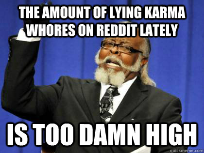 the amount of lying karma whores on reddit lately is too damn high - the amount of lying karma whores on reddit lately is too damn high  Jimmy McMillan