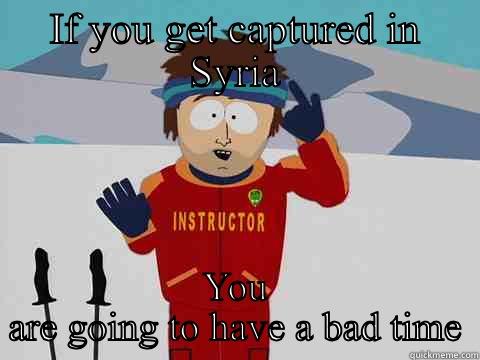 IF YOU GET CAPTURED IN SYRIA YOU ARE GOING TO HAVE A BAD TIME Youre gonna have a bad time