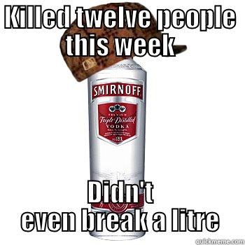 KILLED TWELVE PEOPLE THIS WEEK DIDN'T EVEN BREAK A LITRE Scumbag Alcohol