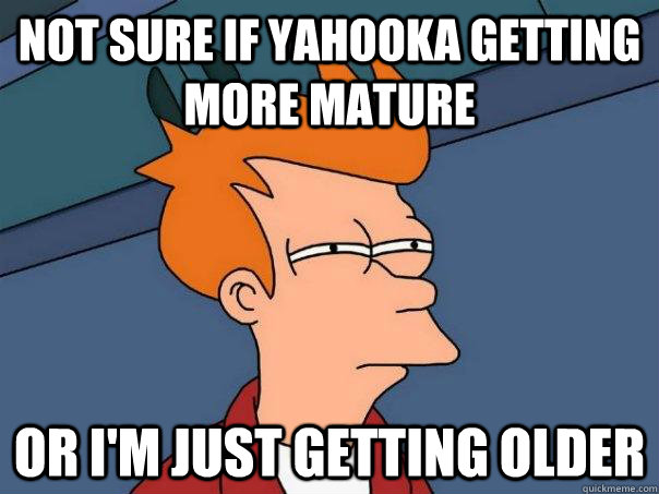 Not sure if YahooKa getting more mature Or I'm just getting older  Futurama Fry