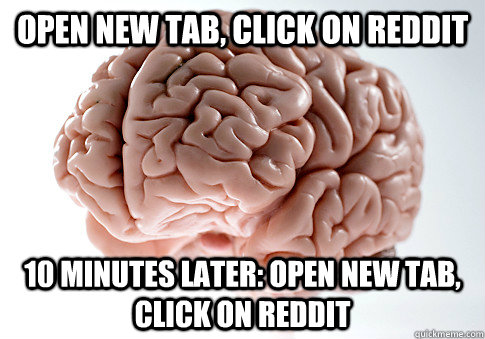 Open new tab, click on reddit 10 minutes later: open new tab, click on reddit   Scumbag Brain