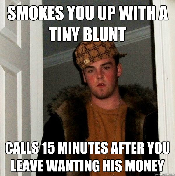 Smokes you up with a tiny blunt Calls 15 minutes after you leave wanting his money  Scumbag Steve