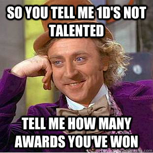 So you tell me 1d's not talented tell me how many awards you've won  Condescending Wonka