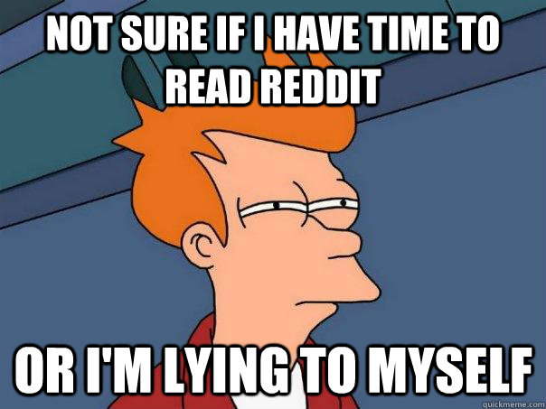 Not sure if I have time to read reddit Or i'm lying to myself  Futurama Fry