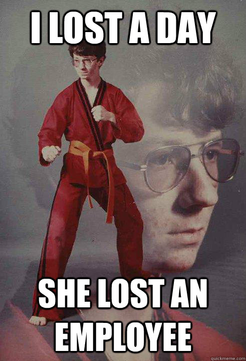 I lost a day she lost an employee - I lost a day she lost an employee  Karate Kyle