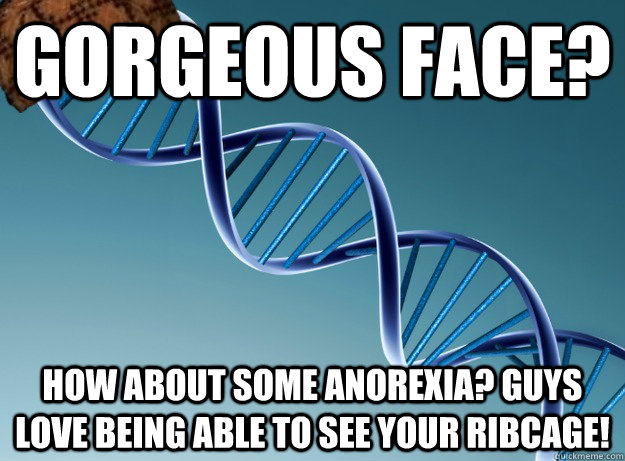 gorgeous face? how about some anorexia? guys love being able to see your ribcage!  Scumbag Genetics