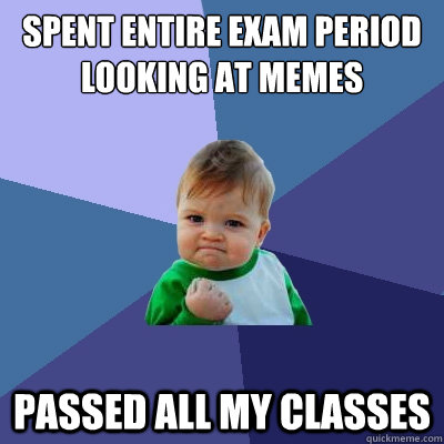 SPENT ENTIRE EXAM PERIOD LOOKING AT MEMES PASSED ALL MY CLASSES - SPENT ENTIRE EXAM PERIOD LOOKING AT MEMES PASSED ALL MY CLASSES  Success Kid