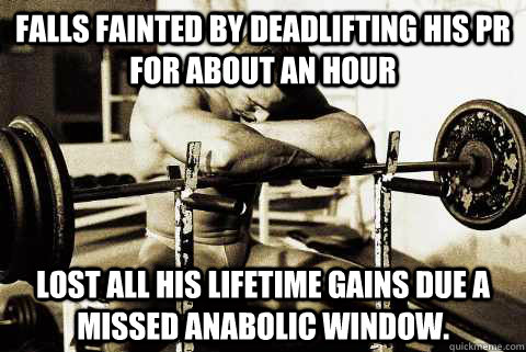 Falls fainted by deadlifting his PR for about an hour Lost all his lifetime gains due a missed anabolic window.  sad gym rat