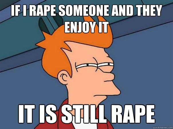 if i rape someone and they enjoy it  it is still rape  Futurama Fry