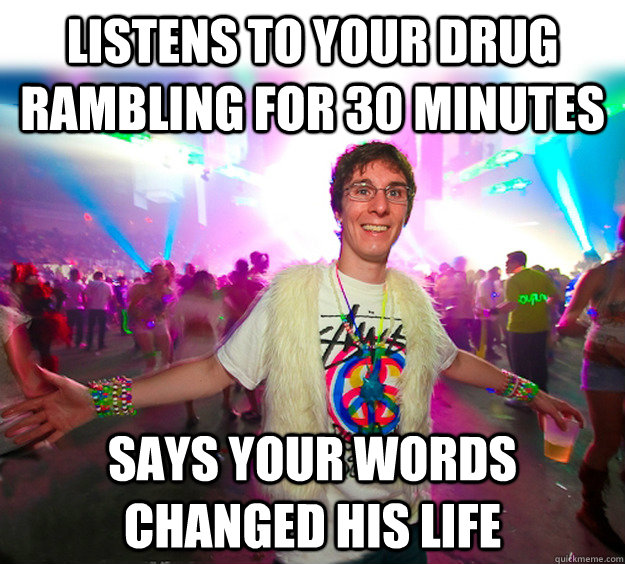 Listens to your drug rambling for 30 minutes says your words changed his life  - Listens to your drug rambling for 30 minutes says your words changed his life   Good Guy Raver